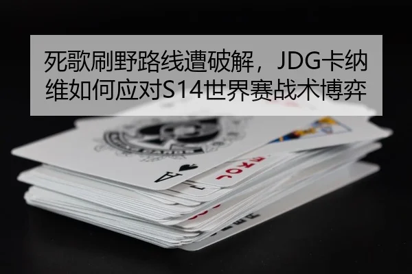 死歌刷野路线遭破解，JDG卡纳维如何应对S14世界赛战术博弈